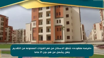 «فرصة مفقودة» شقق الإسكان من هم الفئات الممنوعة من التقديم وهل يشمل من هم دون 21 عاما